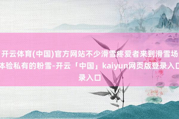 开云体育(中国)官方网站不少滑雪疼爱者来到滑雪场体验私有的粉雪-开云「中国」kaiyun网页版登录入口