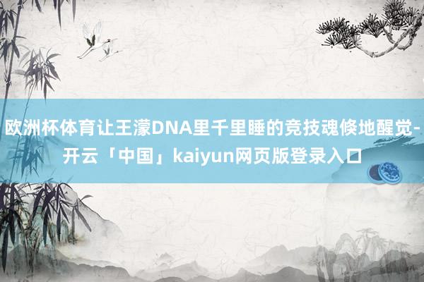 欧洲杯体育让王濛DNA里千里睡的竞技魂倏地醒觉-开云「中国」kaiyun网页版登录入口