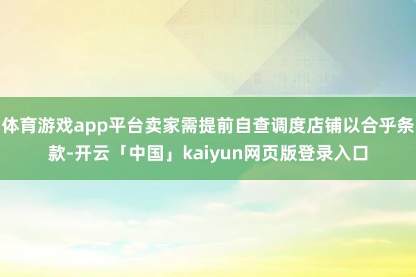 体育游戏app平台卖家需提前自查调度店铺以合乎条款-开云「中国」kaiyun网页版登录入口