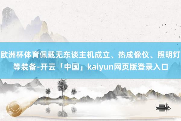 欧洲杯体育佩戴无东谈主机成立、热成像仪、照明灯等装备-开云「中国」kaiyun网页版登录入口