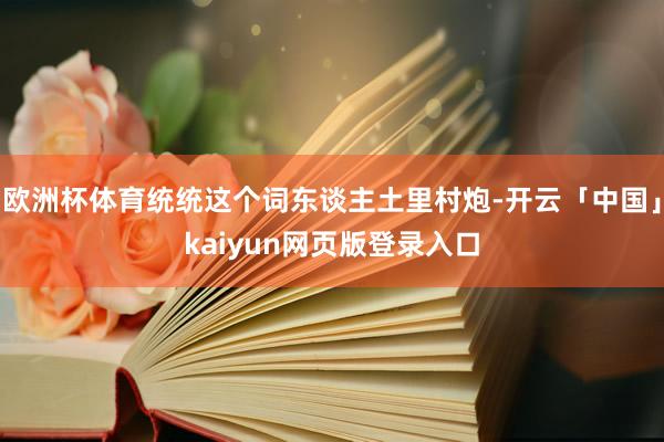 欧洲杯体育统统这个词东谈主土里村炮-开云「中国」kaiyun网页版登录入口