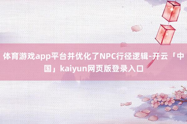体育游戏app平台并优化了NPC行径逻辑-开云「中国」kaiyun网页版登录入口