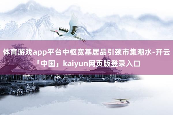 体育游戏app平台中枢宽基居品引颈市集潮水-开云「中国」kaiyun网页版登录入口