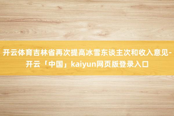 开云体育吉林省再次提高冰雪东谈主次和收入意见-开云「中国」kaiyun网页版登录入口