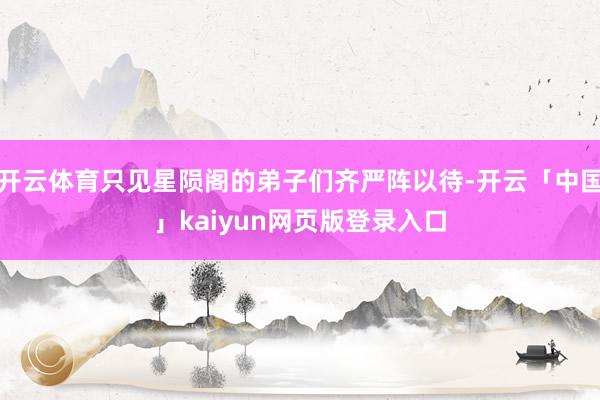 开云体育只见星陨阁的弟子们齐严阵以待-开云「中国」kaiyun网页版登录入口