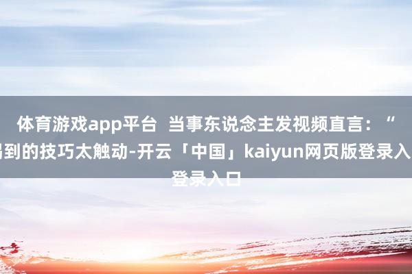 体育游戏app平台  当事东说念主发视频直言：“喝到的技巧太触动-开云「中国」kaiyun网页版登录入口