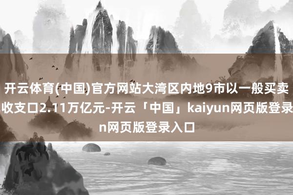 开云体育(中国)官方网站大湾区内地9市以一般买卖格式收支口2.11万亿元-开云「中国」kaiyun网页版登录入口