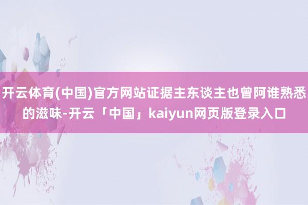开云体育(中国)官方网站证据主东谈主也曾阿谁熟悉的滋味-开云「中国」kaiyun网页版登录入口