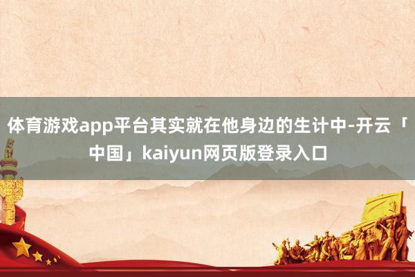 体育游戏app平台其实就在他身边的生计中-开云「中国」kaiyun网页版登录入口