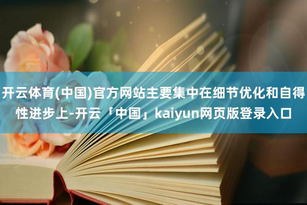 开云体育(中国)官方网站主要集中在细节优化和自得性进步上-开云「中国」kaiyun网页版登录入口