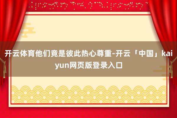 开云体育他们竟是彼此热心尊重-开云「中国」kaiyun网页版登录入口