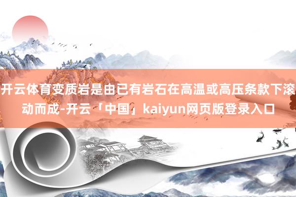 开云体育变质岩是由已有岩石在高温或高压条款下滚动而成-开云「中国」kaiyun网页版登录入口