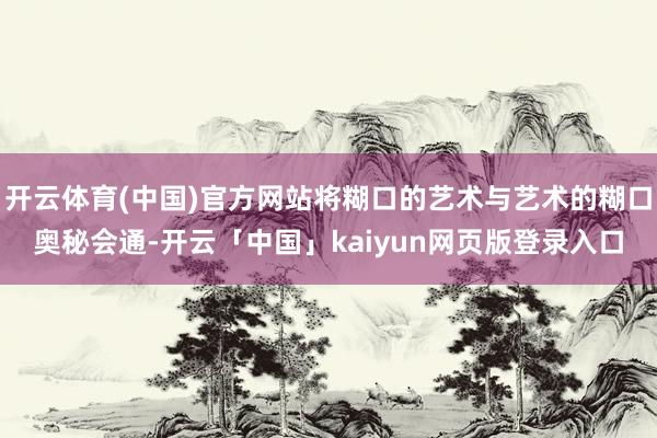 开云体育(中国)官方网站将糊口的艺术与艺术的糊口奥秘会通-开云「中国」kaiyun网页版登录入口