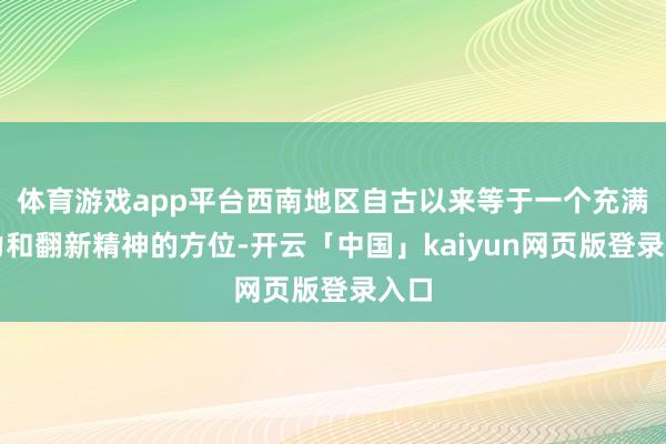 体育游戏app平台西南地区自古以来等于一个充满活力和翻新精神的方位-开云「中国」kaiyun网页版登录入口