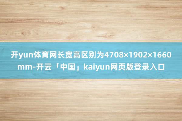 开yun体育网长宽高区别为4708×1902×1660mm-开云「中国」kaiyun网页版登录入口