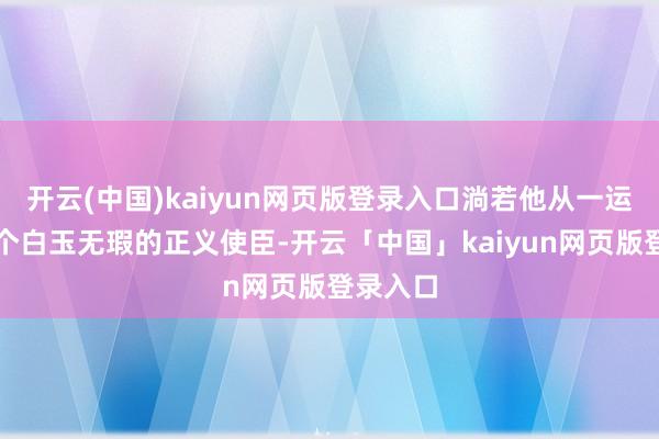 开云(中国)kaiyun网页版登录入口淌若他从一运转即是个白玉无瑕的正义使臣-开云「中国」kaiyun网页版登录入口
