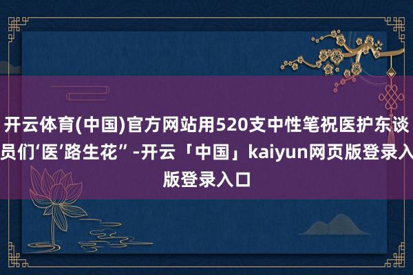 开云体育(中国)官方网站用520支中性笔祝医护东谈主员们‘医’路生花”-开云「中国」kaiyun网页版登录入口