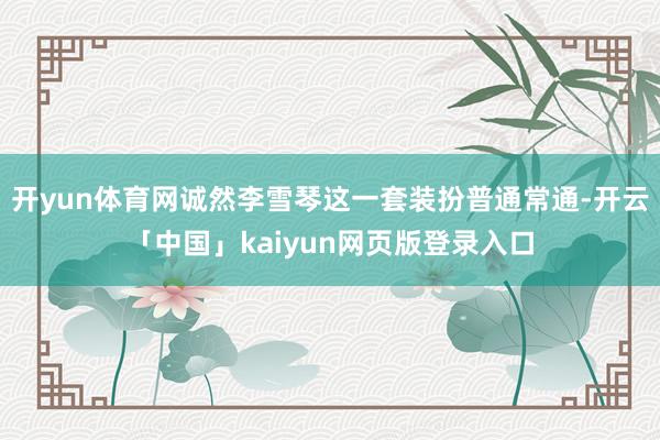 开yun体育网诚然李雪琴这一套装扮普通常通-开云「中国」kaiyun网页版登录入口