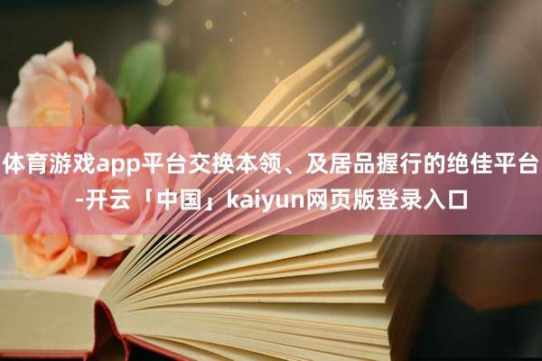 体育游戏app平台交换本领、及居品握行的绝佳平台-开云「中国」kaiyun网页版登录入口
