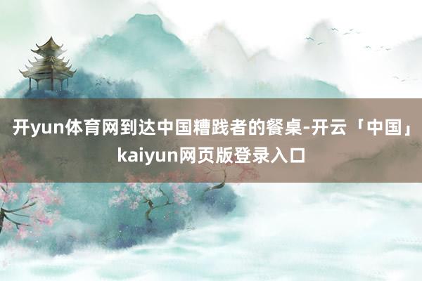 开yun体育网到达中国糟践者的餐桌-开云「中国」kaiyun网页版登录入口