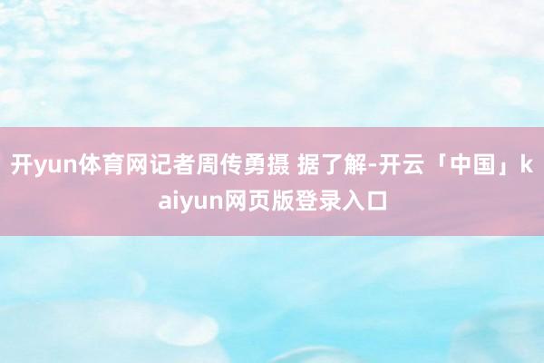 开yun体育网记者周传勇摄 据了解-开云「中国」kaiyun网页版登录入口