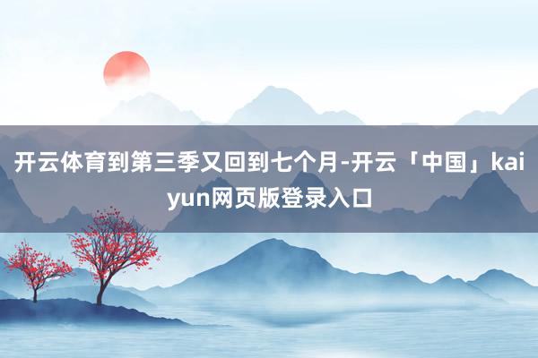 开云体育到第三季又回到七个月-开云「中国」kaiyun网页版登录入口