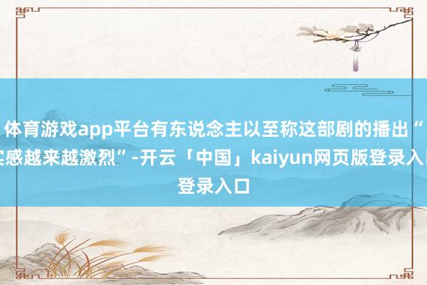体育游戏app平台有东说念主以至称这部剧的播出“实感越来越激烈”-开云「中国」kaiyun网页版登录入口