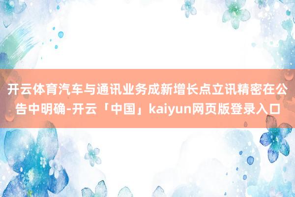 开云体育汽车与通讯业务成新增长点　　立讯精密在公告中明确-开云「中国」kaiyun网页版登录入口