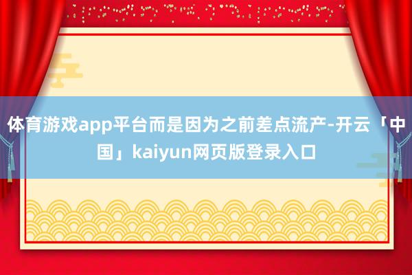 体育游戏app平台而是因为之前差点流产-开云「中国」kaiyun网页版登录入口