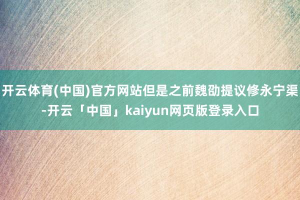 开云体育(中国)官方网站但是之前魏劭提议修永宁渠-开云「中国」kaiyun网页版登录入口