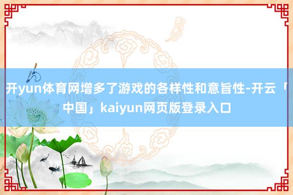 开yun体育网增多了游戏的各样性和意旨性-开云「中国」kaiyun网页版登录入口