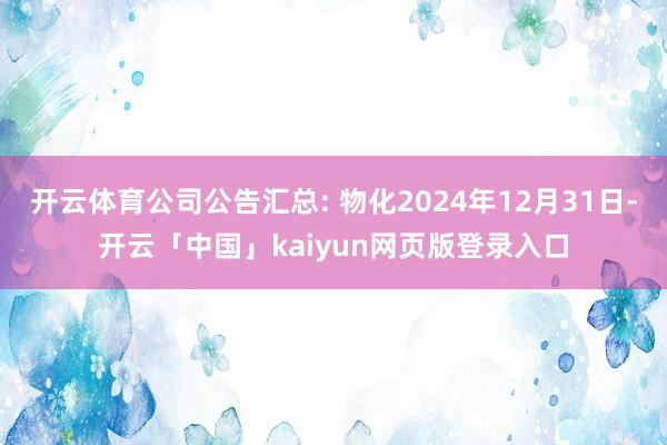 开云体育公司公告汇总: 物化2024年12月31日-开云「中国」kaiyun网页版登录入口