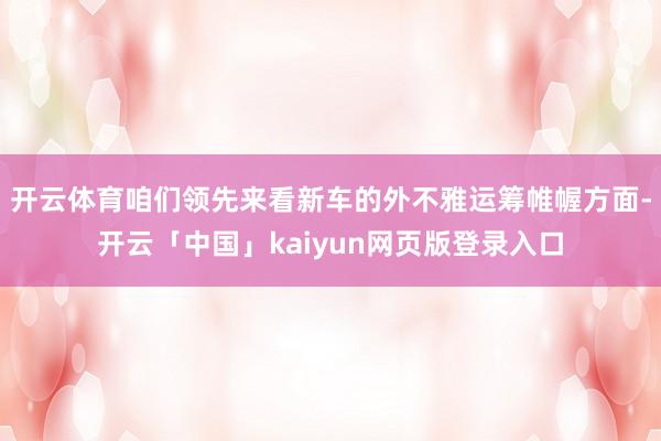 开云体育咱们领先来看新车的外不雅运筹帷幄方面-开云「中国」kaiyun网页版登录入口