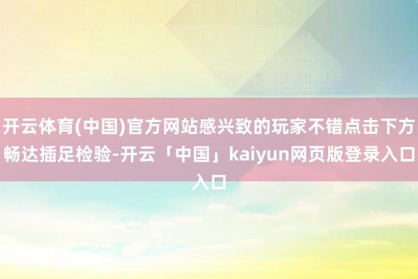 开云体育(中国)官方网站感兴致的玩家不错点击下方畅达插足检验-开云「中国」kaiyun网页版登录入口