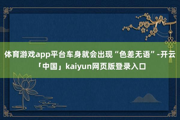 体育游戏app平台车身就会出现“色差无语”-开云「中国」kaiyun网页版登录入口