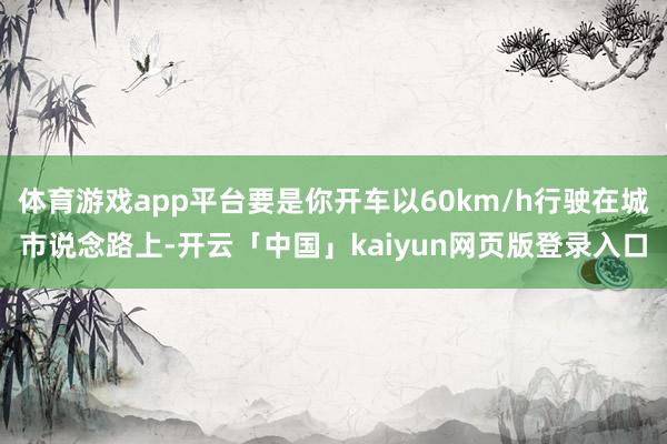 体育游戏app平台要是你开车以60km/h行驶在城市说念路上-开云「中国」kaiyun网页版登录入口