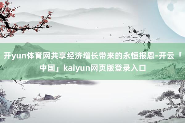 开yun体育网共享经济增长带来的永恒报恩-开云「中国」kaiyun网页版登录入口