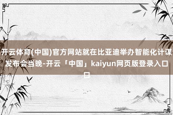 开云体育(中国)官方网站就在比亚迪举办智能化计谋发布会当晚-开云「中国」kaiyun网页版登录入口