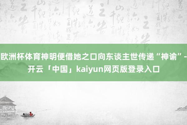 欧洲杯体育神明便借她之口向东谈主世传递“神谕”-开云「中国」kaiyun网页版登录入口