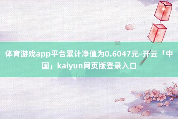 体育游戏app平台累计净值为0.6047元-开云「中国」kaiyun网页版登录入口