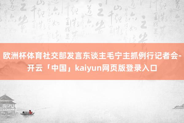 欧洲杯体育社交部发言东谈主毛宁主抓例行记者会-开云「中国」kaiyun网页版登录入口