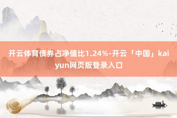 开云体育债券占净值比1.24%-开云「中国」kaiyun网页版登录入口