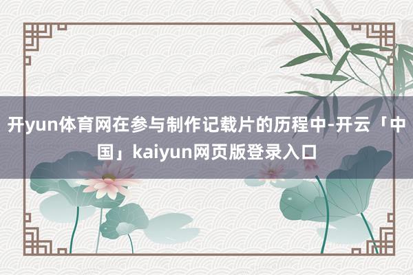 开yun体育网在参与制作记载片的历程中-开云「中国」kaiyun网页版登录入口