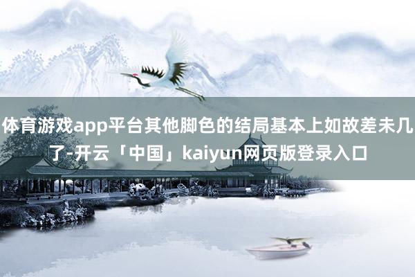 体育游戏app平台其他脚色的结局基本上如故差未几了-开云「中国」kaiyun网页版登录入口