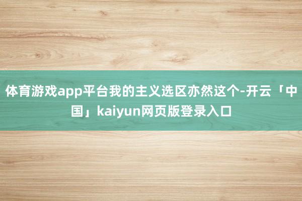 体育游戏app平台我的主义选区亦然这个-开云「中国」kaiyun网页版登录入口