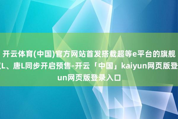 开云体育(中国)官方网站首发搭载超等e平台的旗舰车型汉L、唐L同步开启预售-开云「中国」kaiyun网页版登录入口