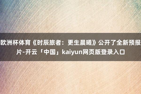 欧洲杯体育《时辰旅者：更生晨曦》公开了全新预报片-开云「中国」kaiyun网页版登录入口