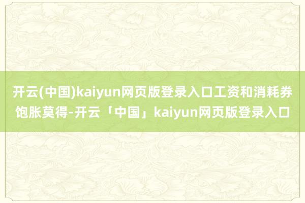 开云(中国)kaiyun网页版登录入口工资和消耗券饱胀莫得-开云「中国」kaiyun网页版登录入口