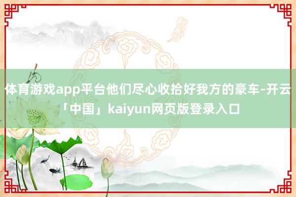 体育游戏app平台他们尽心收拾好我方的豪车-开云「中国」kaiyun网页版登录入口