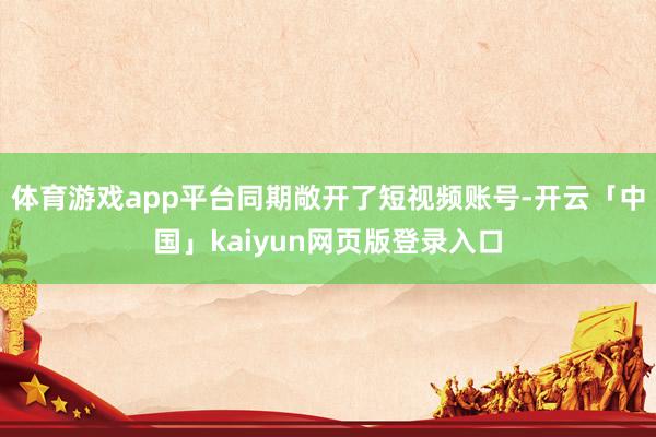 体育游戏app平台同期敞开了短视频账号-开云「中国」kaiyun网页版登录入口